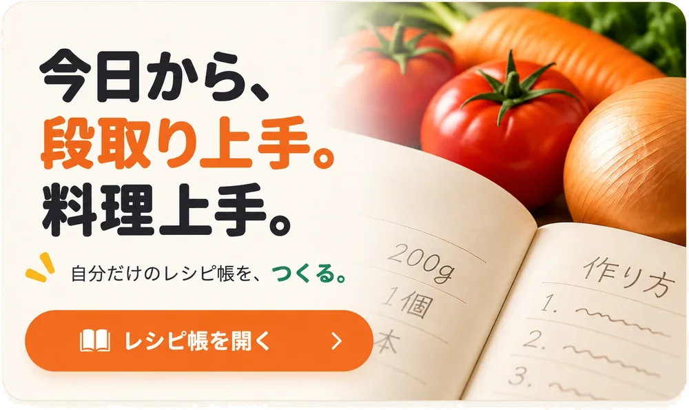 今日から、段取り上手。料理上手。自分だけのレシピ帳を、つくる。 レシピ帳を開く